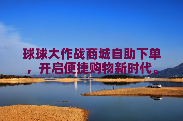 球球大作战商城自助下单，开启便捷购物新时代。