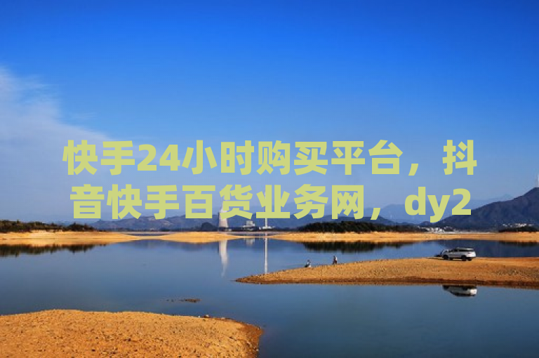 快手24小时购买平台，抖音快手百货业务网，dy24小时自动下单平台。