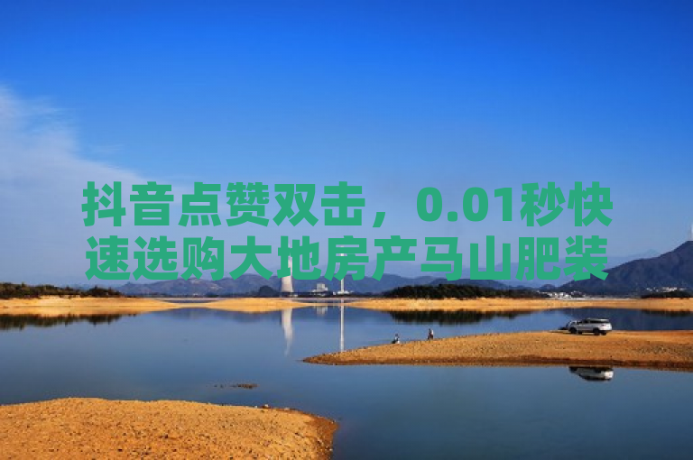 抖音点赞双击，0.01秒快速选购大地房产马山肥装修特惠。