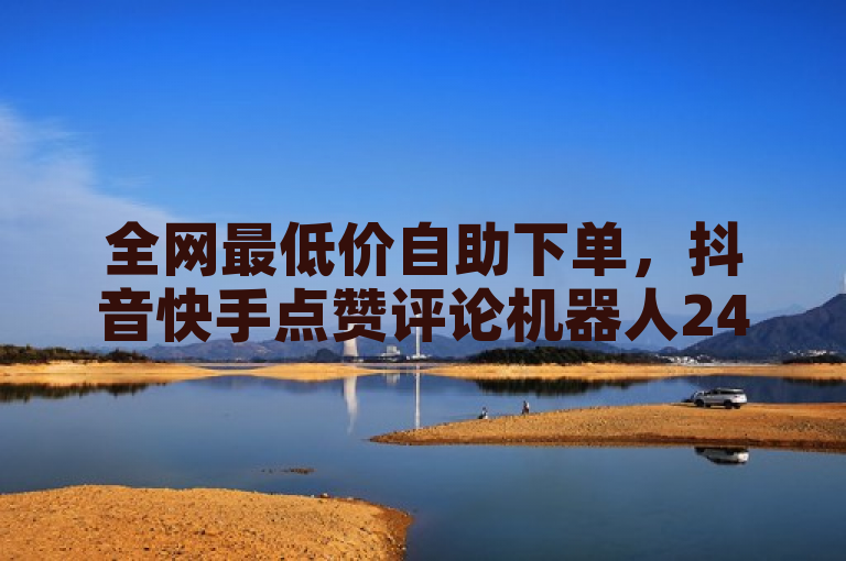 全网最低价自助下单，抖音快手点赞评论机器人24小时服务。