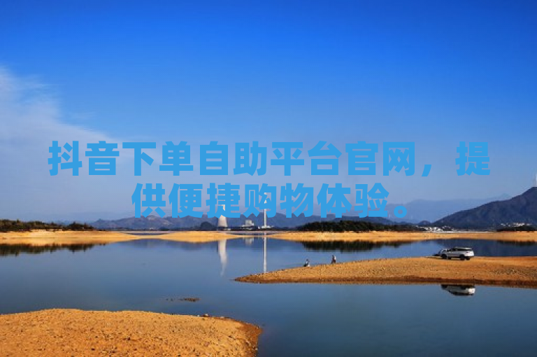 抖音下单自助平台官网，提供便捷购物体验。