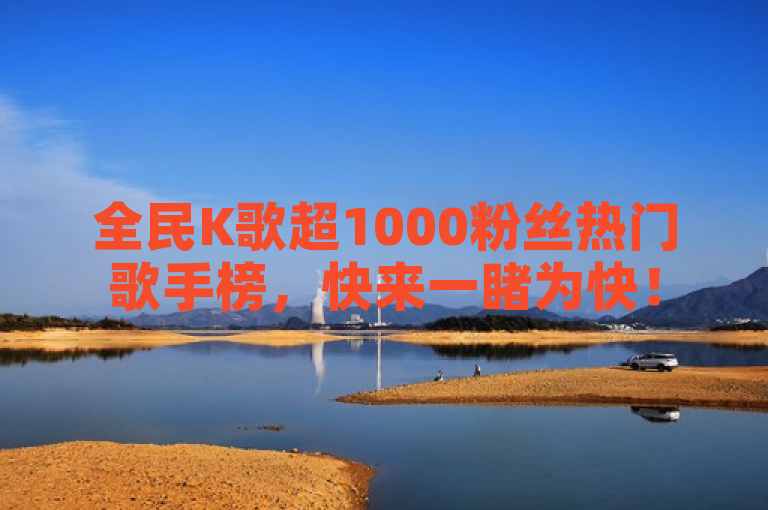 全民K歌超1000粉丝热门歌手榜，快来一睹为快！