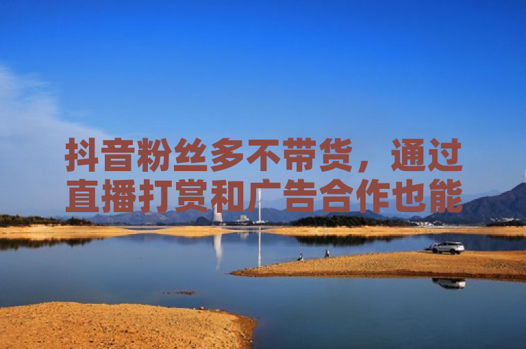 抖音粉丝多不带货，通过直播打赏和广告合作也能实现盈利。