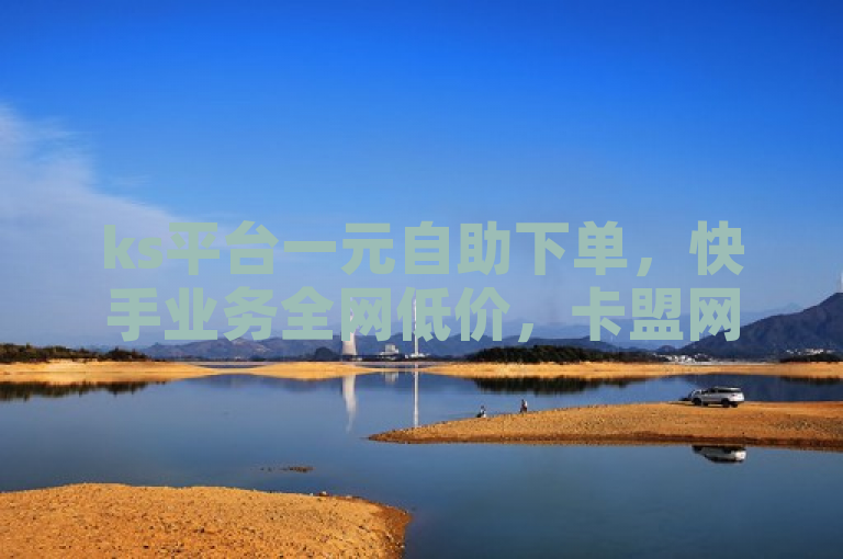 ks平台一元自助下单，快手业务全网低价，卡盟网站提供快捷服务。