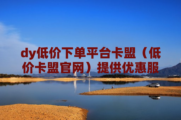 dy低价下单平台卡盟（低价卡盟官网）提供优惠服务，助力用户节省开支。
