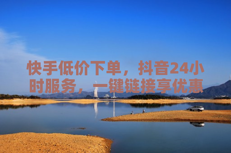快手低价下单，抖音24小时服务，一键链接享优惠。