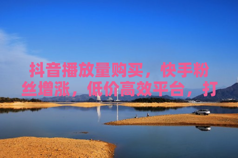 抖音播放量购买，快手粉丝增涨，低价高效平台，打造热门个人简介。