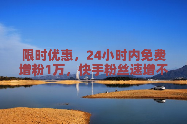 限时优惠，24小时内免费增粉1万，快手粉丝速增不容错过！