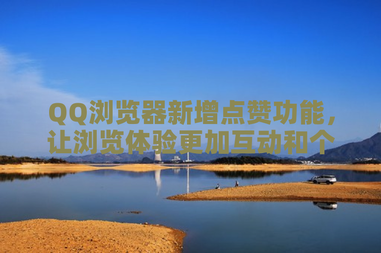 QQ浏览器新增点赞功能，让浏览体验更加互动和个性化！