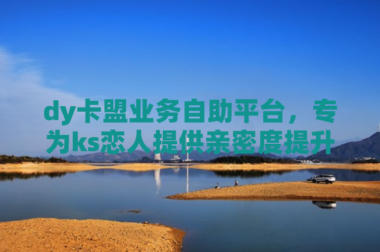 dy卡盟业务自助平台，专为ks恋人提供亲密度提升服务。
