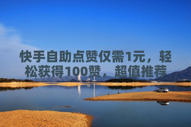 快手自助点赞仅需1元，轻松获得100赞，超值推荐！
