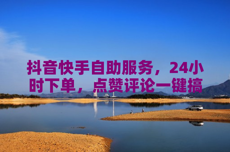 抖音快手自助服务，24小时下单，点赞评论一键搞定。