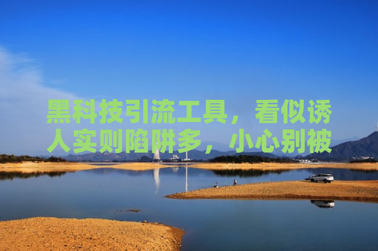 黑科技引流工具，看似诱人实则陷阱多，小心别被虚假宣传所迷惑。