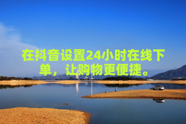 在抖音设置24小时在线下单，让购物更便捷。