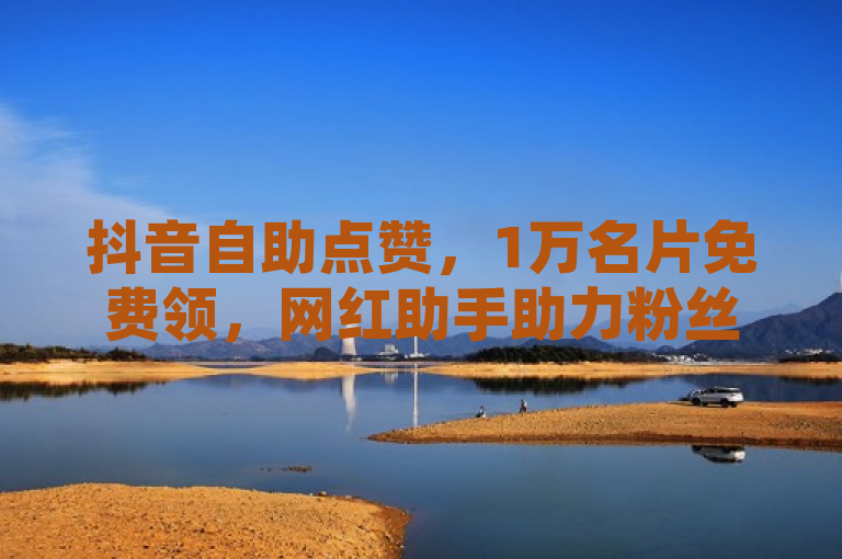 抖音自助点赞，1万名片免费领，网红助手助力粉丝激增。
