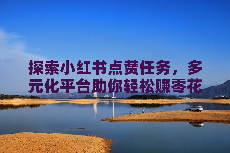 探索小红书点赞任务，多元化平台助你轻松赚零花钱。