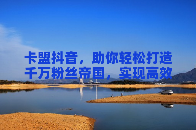 卡盟抖音，助你轻松打造千万粉丝帝国，实现高效口碑营销。
