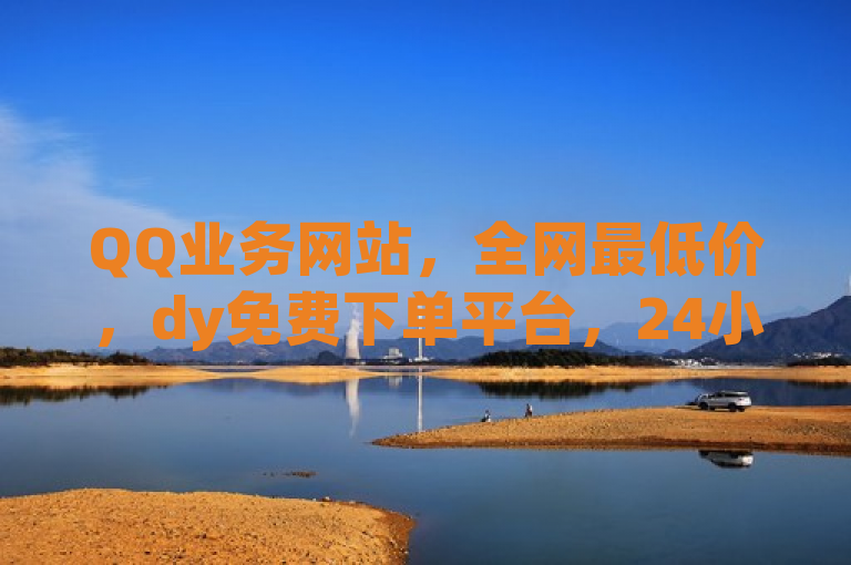 QQ业务网站，全网最低价，dy免费下单平台，24小时服务。