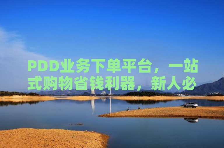 PDD业务下单平台，一站式购物省钱利器，新人必备！