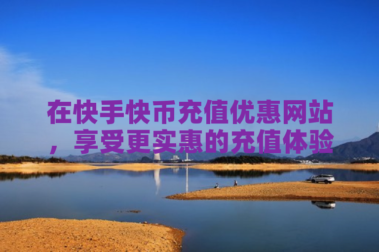 在快手快币充值优惠网站，享受更实惠的充值体验。
