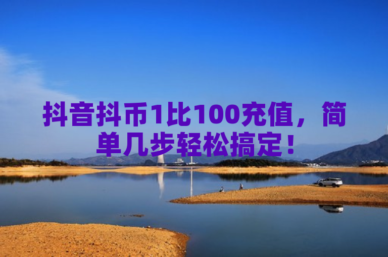 抖音抖币1比100充值，简单几步轻松搞定！