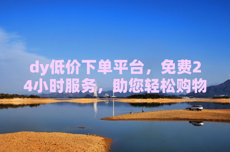dy低价下单平台，免费24小时服务，助您轻松购物。