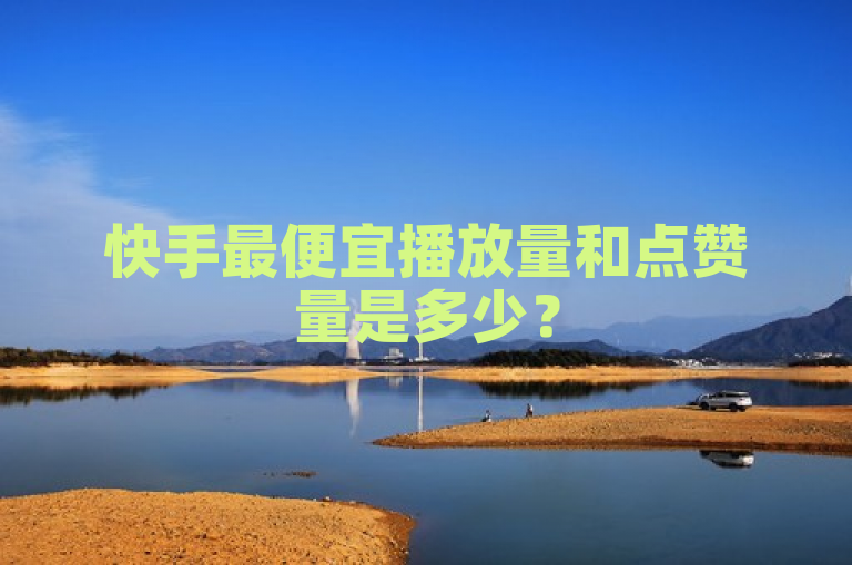 快手最便宜播放量和点赞量是多少？