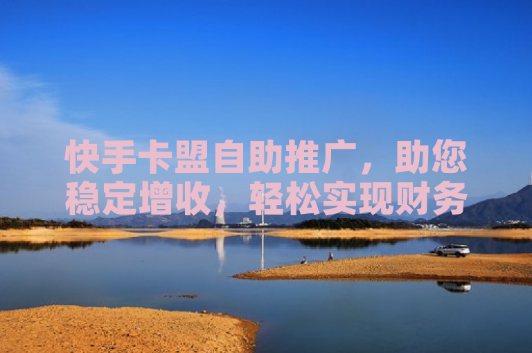 快手卡盟自助推广，助您稳定增收，轻松实现财务自由。