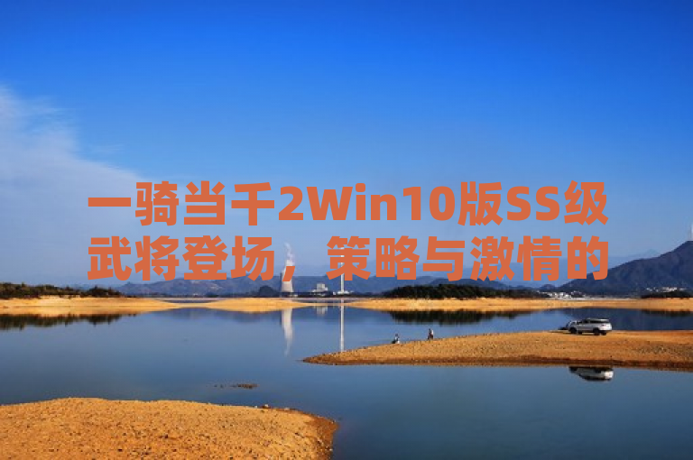 一骑当千2Win10版SS级武将登场，策略与激情的盛宴！