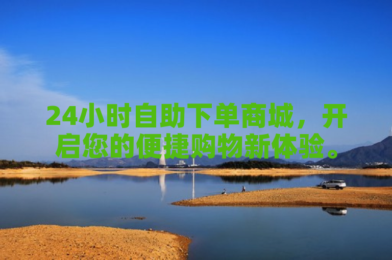 24小时自助下单商城，开启您的便捷购物新体验。