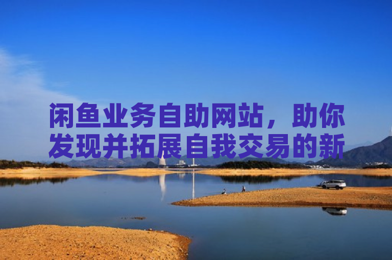 闲鱼业务自助网站，助你发现并拓展自我交易的新天地。
