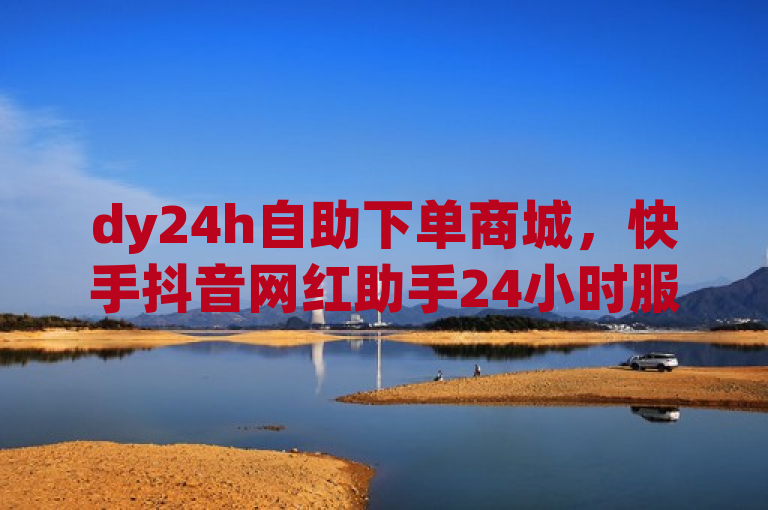 dy24h自助下单商城，快手抖音网红助手24小时服务。