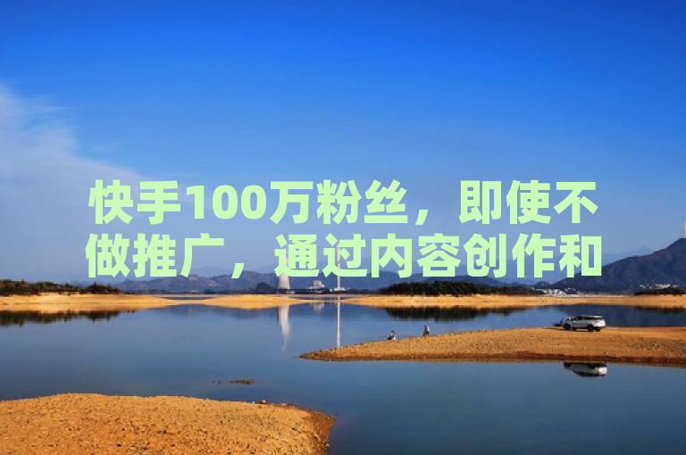 快手100万粉丝，即使不做推广，通过内容创作和平台奖励也能实现盈利。