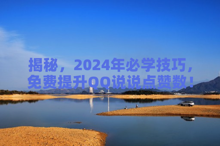 揭秘，2024年必学技巧，免费提升QQ说说点赞数！