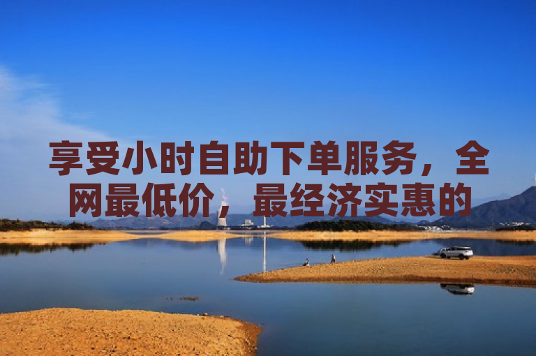 享受小时自助下单服务，全网最低价，最经济实惠的自助下单体验。