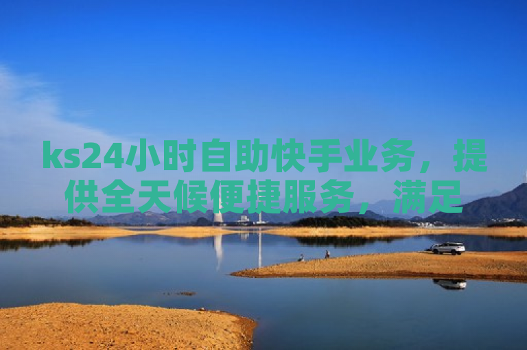 ks24小时自助快手业务，提供全天候便捷服务，满足用户需求。