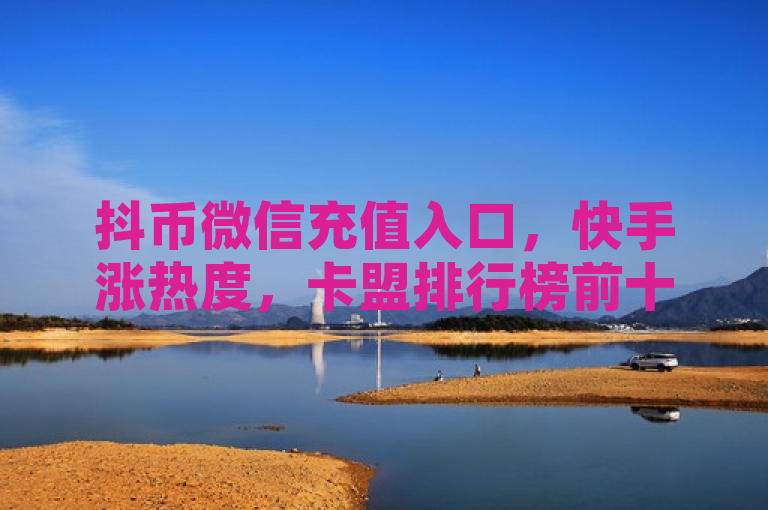 抖币微信充值入口，快手涨热度，卡盟排行榜前十推荐。