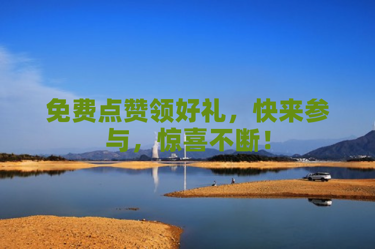 免费点赞领好礼，快来参与，惊喜不断！