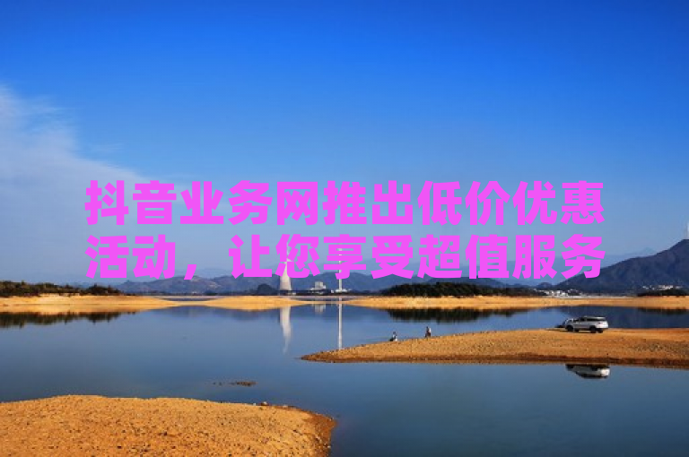 抖音业务网推出低价优惠活动，让您享受超值服务。
