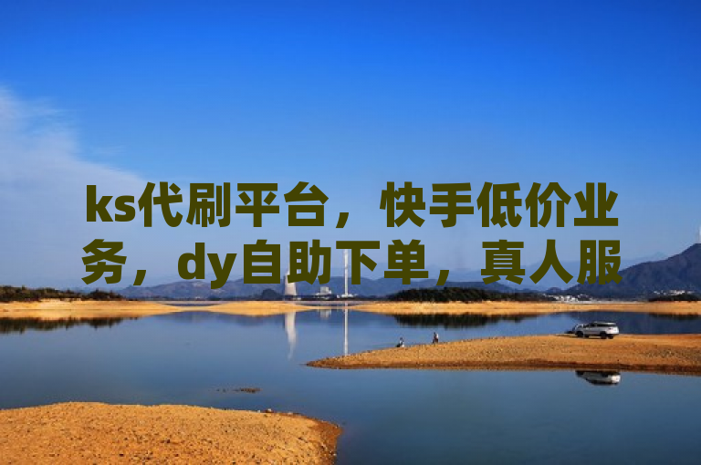 ks代刷平台，快手低价业务，dy自助下单，真人服务。