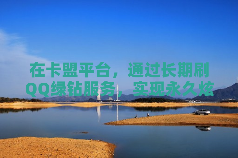 在卡盟平台，通过长期刷QQ绿钻服务，实现永久炫酷身份标志。