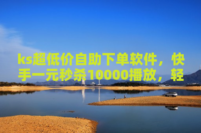 ks超低价自助下单软件，快手一元秒杀10000播放，轻松提升人气。