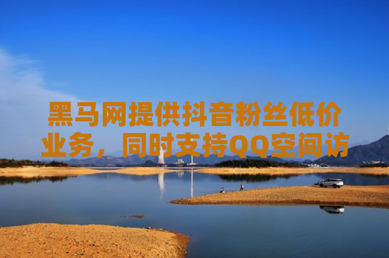 黑马网提供抖音粉丝低价业务，同时支持QQ空间访问人数提升服务。