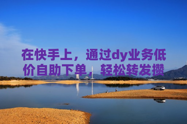 在快手上，通过dy业务低价自助下单，轻松转发攒链接。