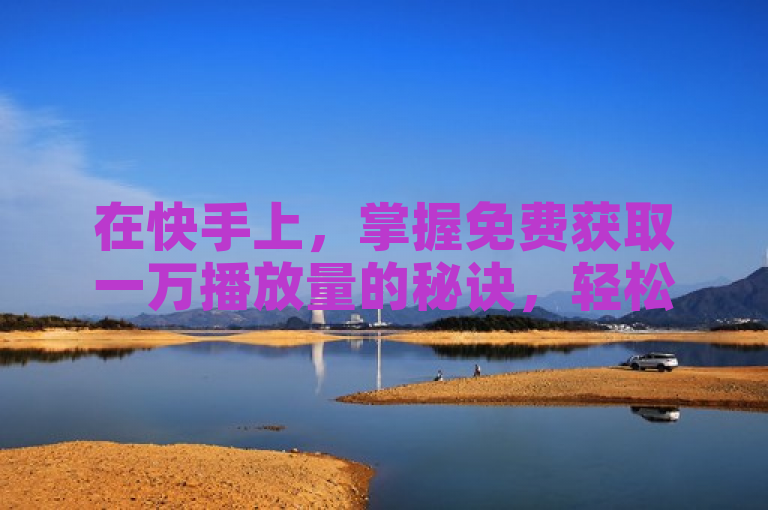 在快手上，掌握免费获取一万播放量的秘诀，轻松提升视频曝光率。