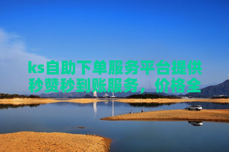 ks自助下单服务平台提供秒赞秒到账服务，价格全网最低。