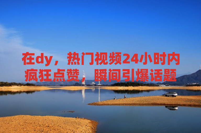 在dy，热门视频24小时内疯狂点赞，瞬间引爆话题。