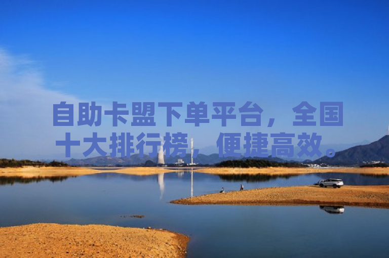 自助卡盟下单平台，全国十大排行榜，便捷高效。