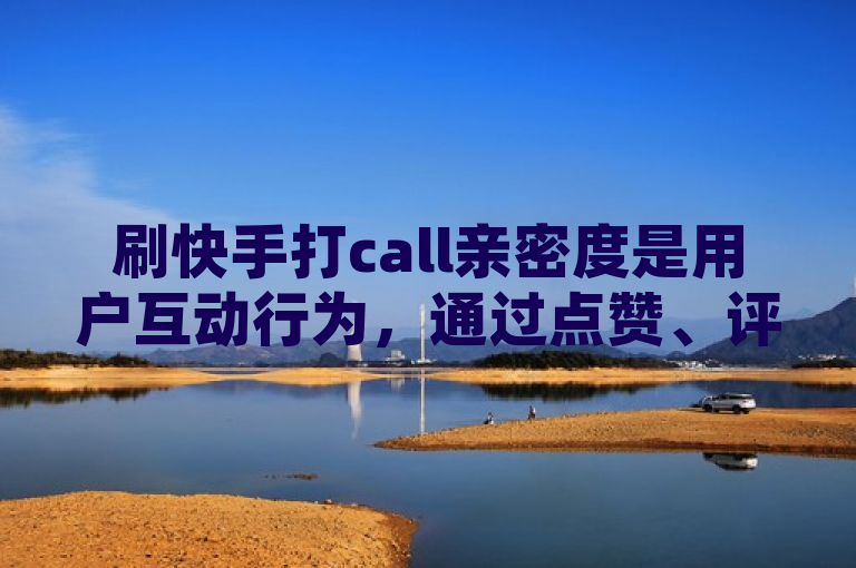 刷快手打call亲密度是用户互动行为，通过点赞、评论等提升与主播的亲密值。