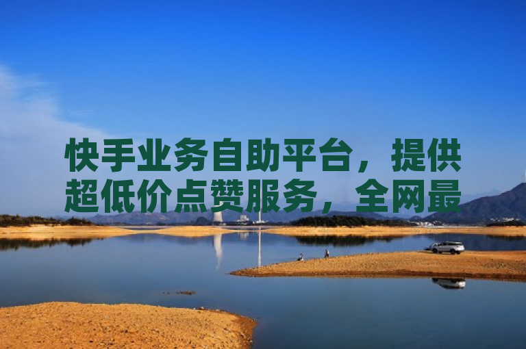 快手业务自助平台，提供超低价点赞服务，全网最低价下单。
